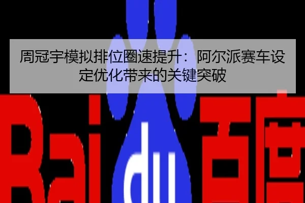 周冠宇模拟排位圈速提升：阿尔派赛车设定优化带来的关键突破