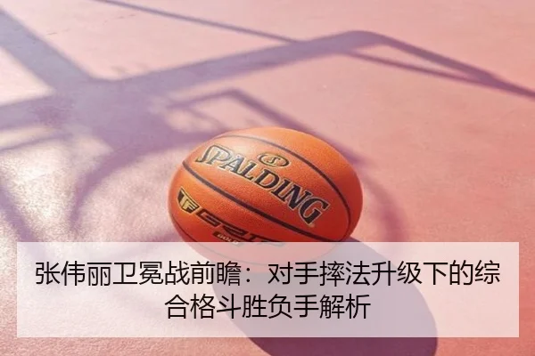 张伟丽卫冕战前瞻：对手摔法升级下的综合格斗胜负手解析